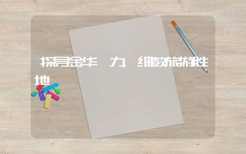 探寻金华魅力，细数旅游胜地