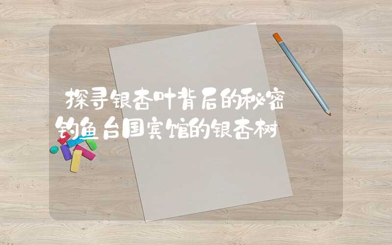 探寻银杏叶背后的秘密——钓鱼台国宾馆的银杏树