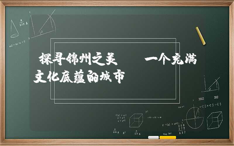 探寻锦州之美——一个充满文化底蕴的城市