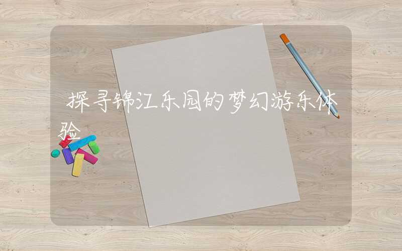 探寻锦江乐园的梦幻游乐体验