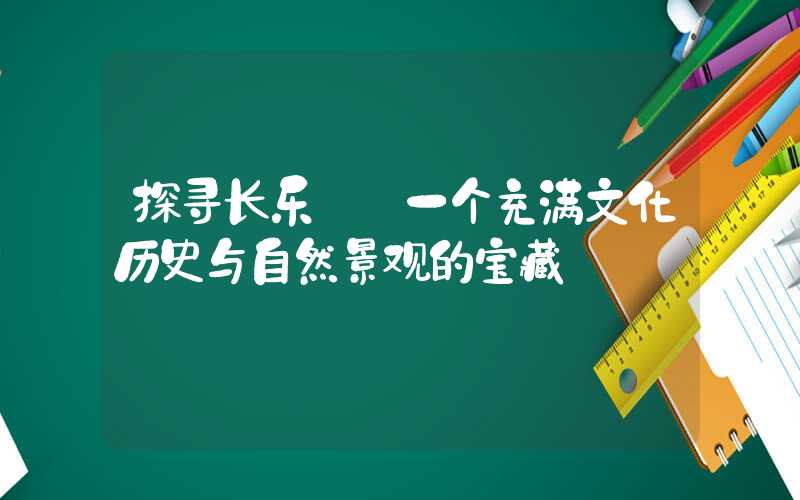 探寻长乐——一个充满文化历史与自然景观的宝藏
