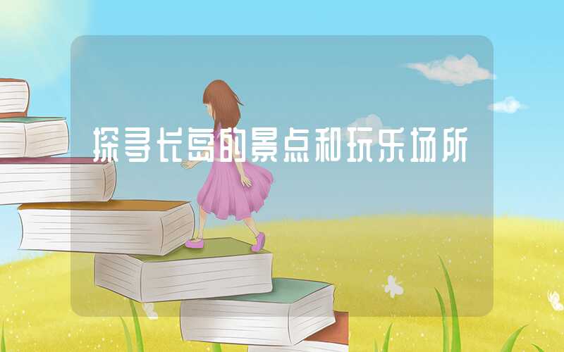 探寻长岛的景点和玩乐场所