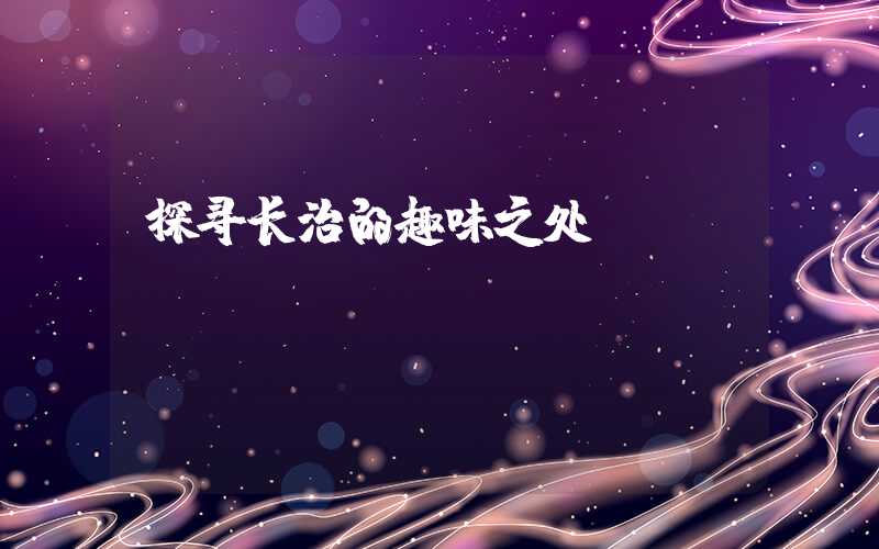 探寻长治的趣味之处