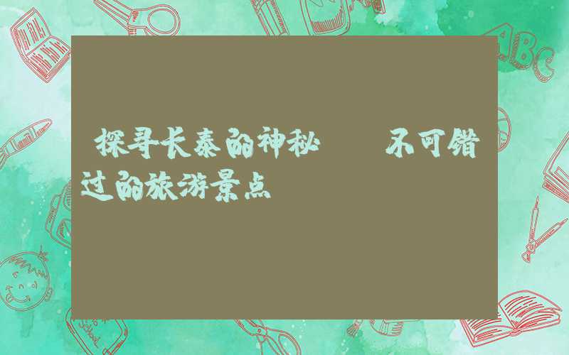 探寻长泰的神秘——不可错过的旅游景点