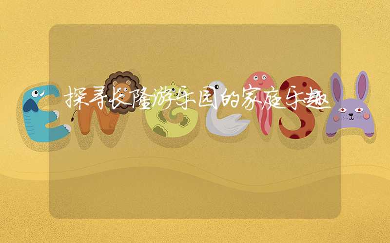 探寻长隆游乐园的家庭乐趣