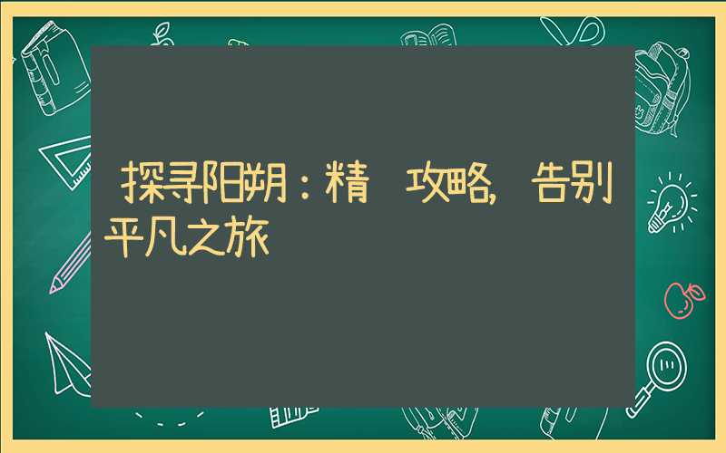 探寻阳朔:精选攻略,告别平凡之旅