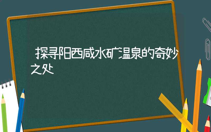 探寻阳西咸水矿温泉的奇妙之处