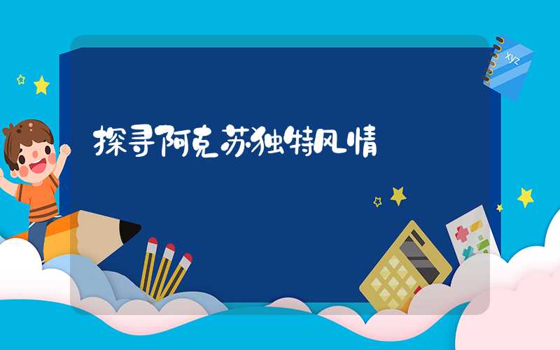探寻阿克苏独特风情