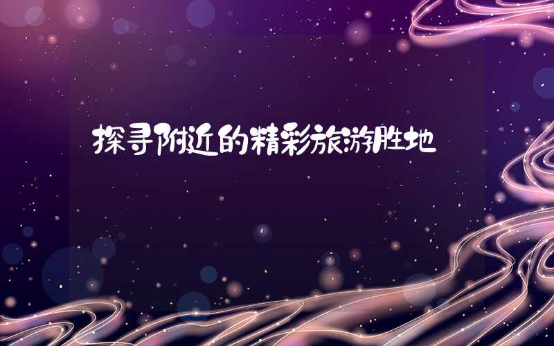 探寻附近的精彩旅游胜地