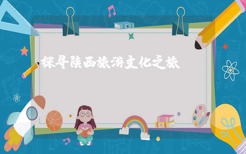 探寻陕西旅游文化之旅