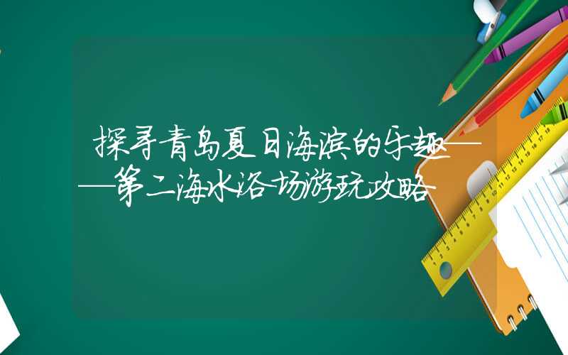 探寻青岛夏日海滨的乐趣——第二海水浴场游玩攻略