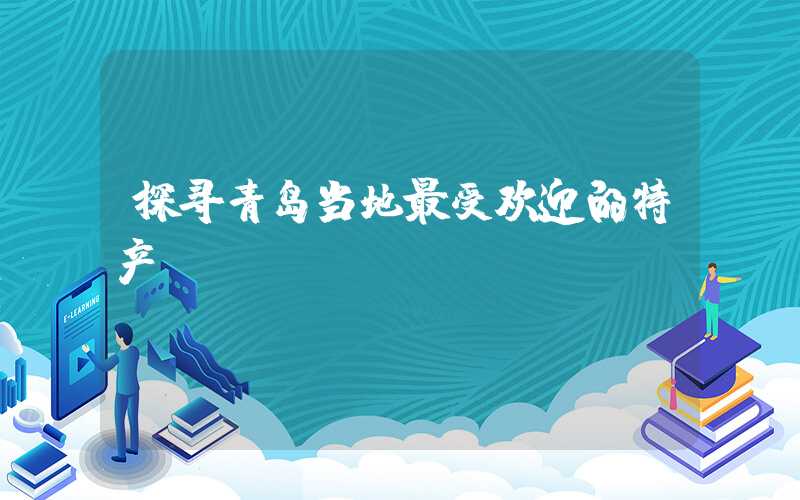 探寻青岛当地最受欢迎的特产