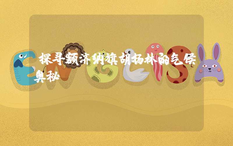 探寻额济纳旗胡杨林的气候奥秘