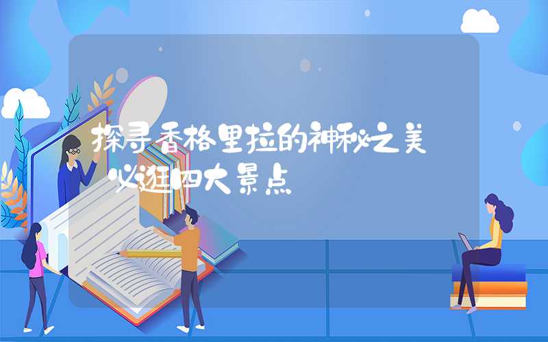 探寻香格里拉的神秘之美——必逛四大景点