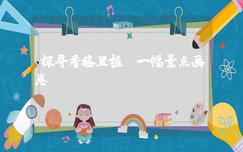 探寻香格里拉：一幅景点画卷