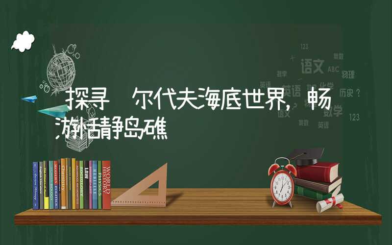 探寻马尔代夫海底世界，畅游恬静岛礁