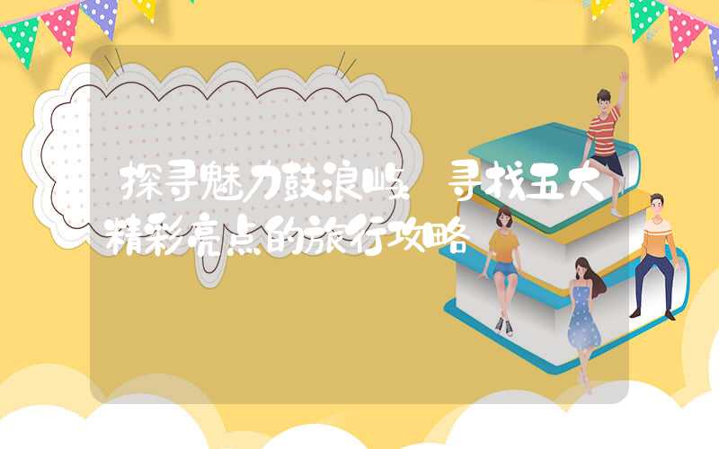 探寻魅力鼓浪屿：寻找五大精彩亮点的旅行攻略