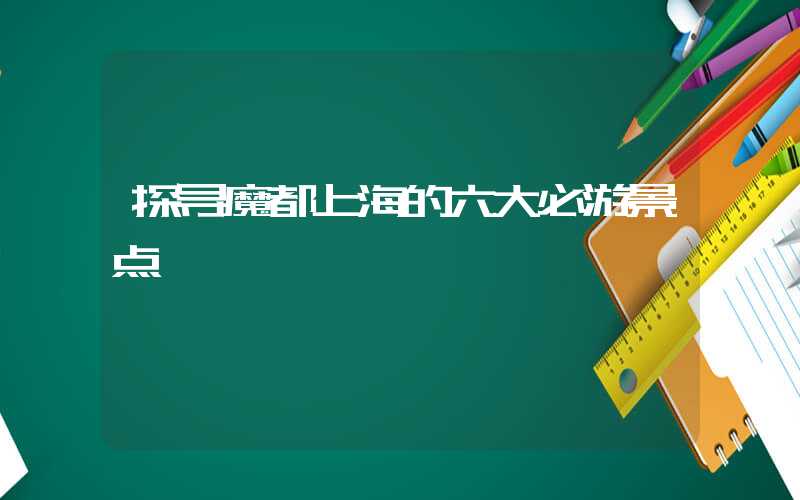探寻魔都上海的六大必游景点