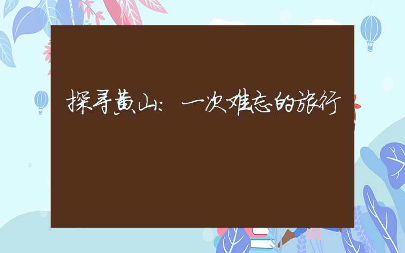 探寻黄山：一次难忘的旅行