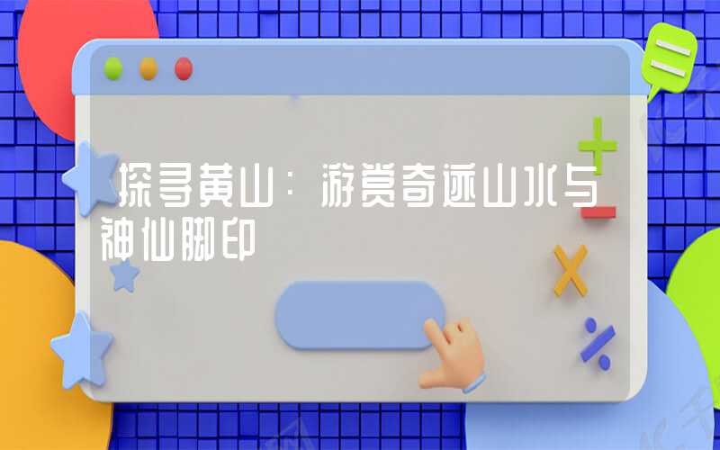 探寻黄山：游赏奇迹山水与神仙脚印