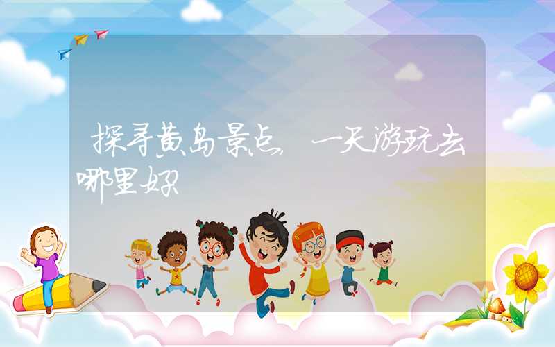 探寻黄岛景点，一天游玩去哪里好？