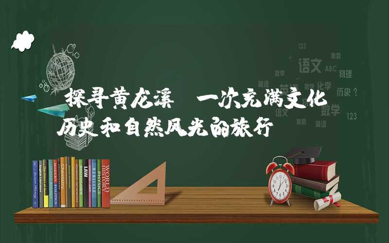 探寻黄龙溪:一次充满文化历史和自然风光的旅行