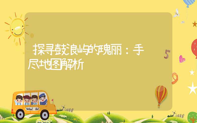探寻鼓浪屿的瑰丽：手绘详尽地图解析