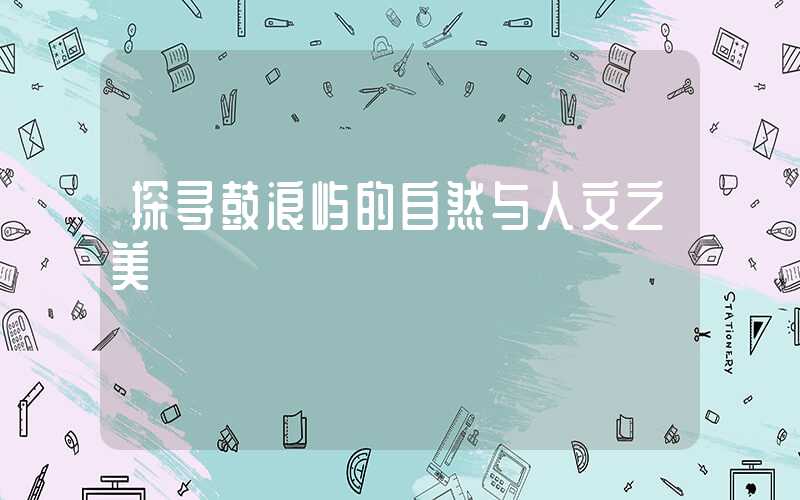 探寻鼓浪屿的自然与人文之美