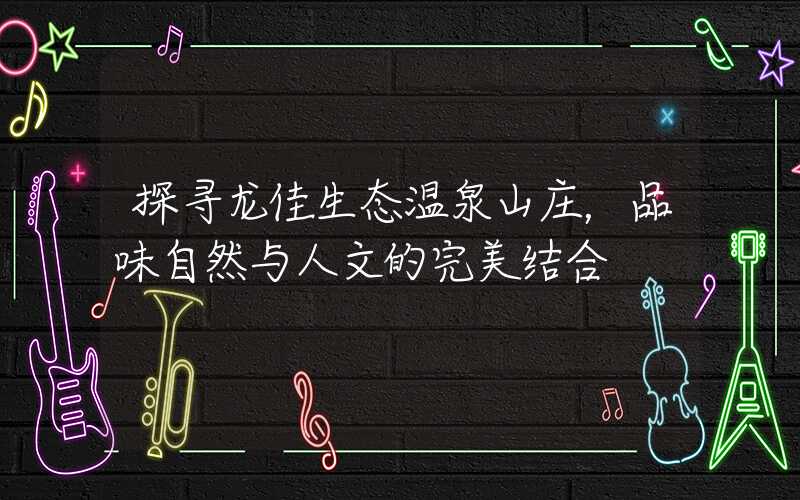探寻龙佳生态温泉山庄，品味自然与人文的完美结合