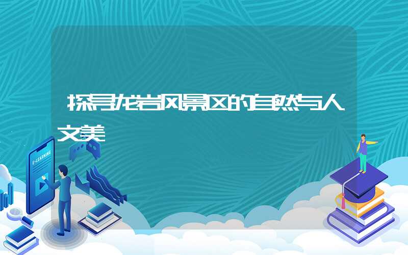 探寻龙岩风景区的自然与人文美