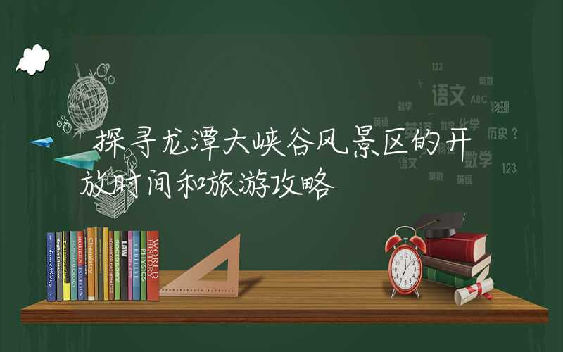 探寻龙潭大峡谷风景区的开放时间和旅游攻略