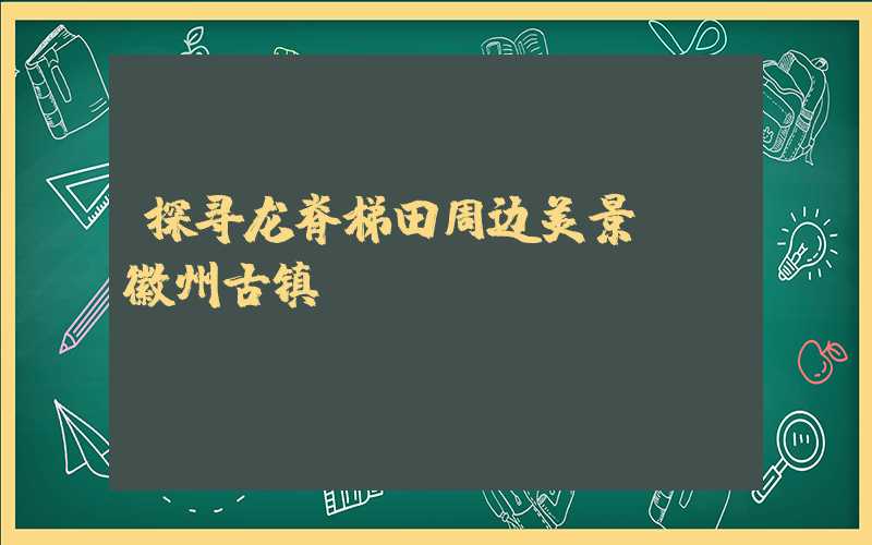 探寻龙脊梯田周边美景——徽州古镇