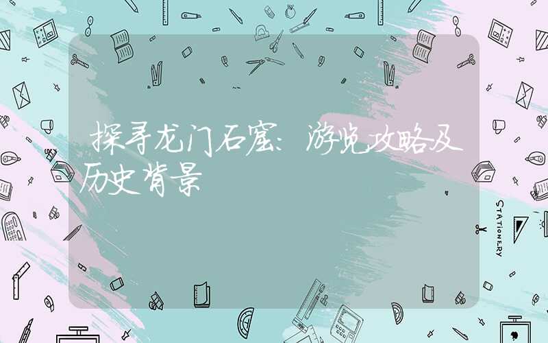 探寻龙门石窟：游览攻略及历史背景