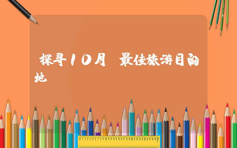 探寻10月份最佳旅游目的地