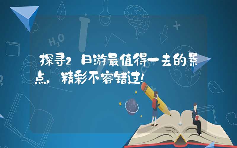 探寻2日游最值得一去的景点,精彩不容错过!