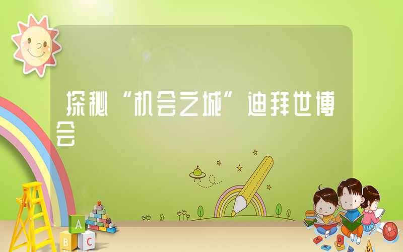 探秘“机会之城”迪拜世博会