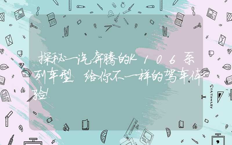 探秘一汽奔腾的K106系列车型，给你不一样的驾车体验！