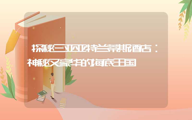 探秘三亚亚特兰蒂斯酒店：神秘又豪华的海底王国