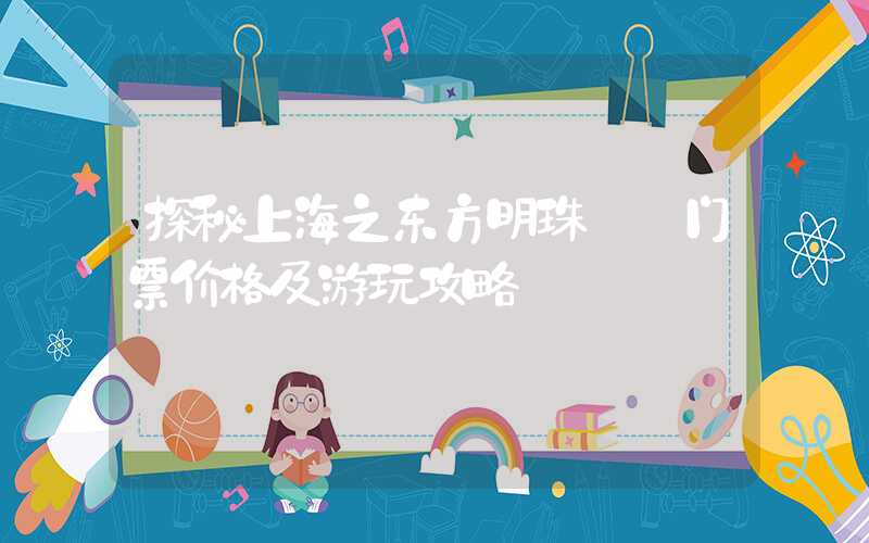 探秘上海之东方明珠——门票价格及游玩攻略