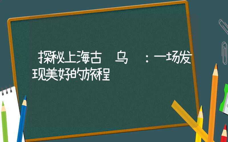 探秘上海古镇乌镇：一场发现美好的旅程