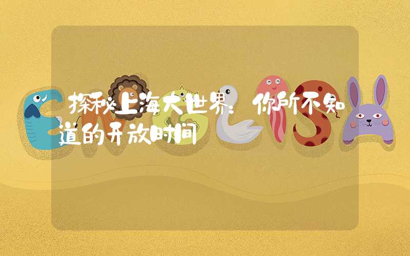 探秘上海大世界：你所不知道的开放时间