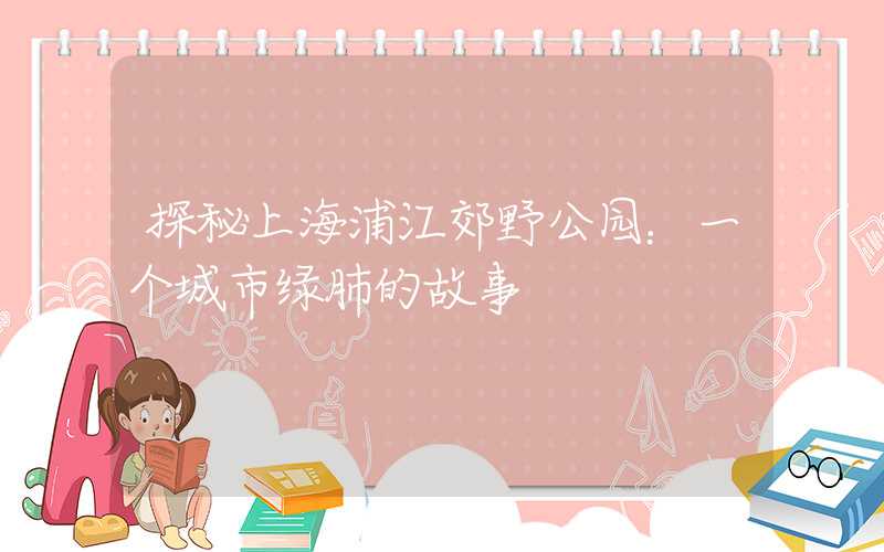 探秘上海浦江郊野公园：一个城市绿肺的故事