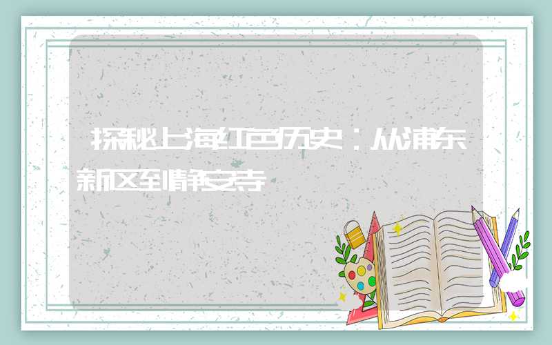 探秘上海红色历史：从浦东新区到静安寺