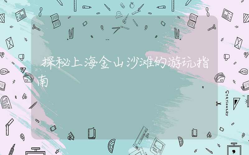 探秘上海金山沙滩的游玩指南