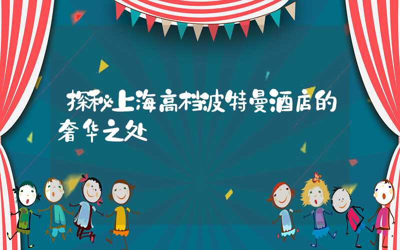 探秘上海高档波特曼酒店的奢华之处