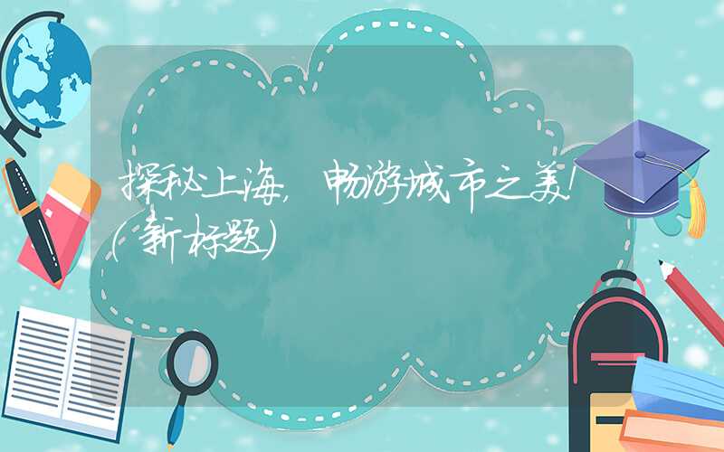 探秘上海，畅游城市之美！(新标题)