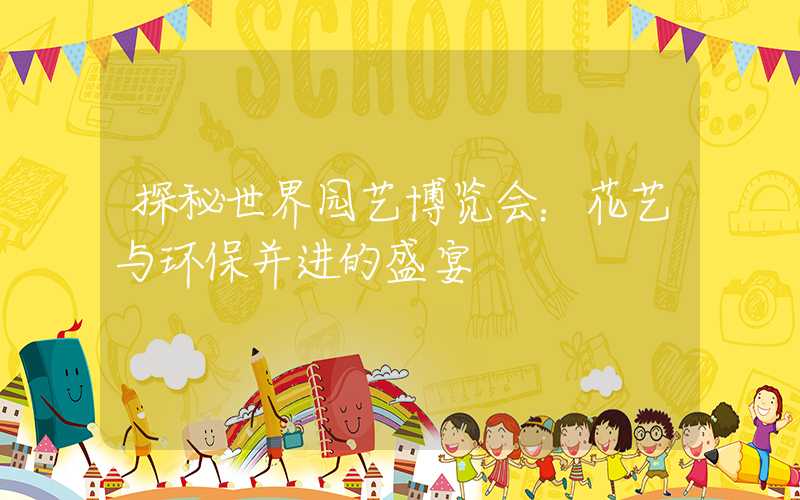 探秘世界园艺博览会：花艺与环保并进的盛宴