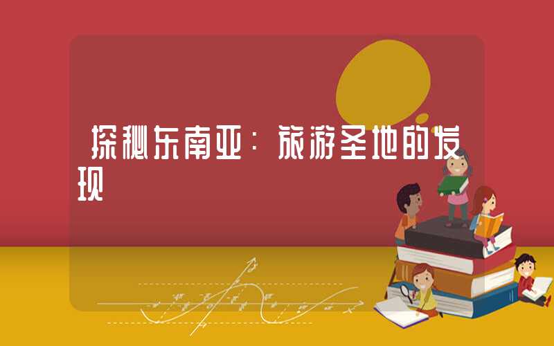 探秘东南亚：旅游圣地的发现