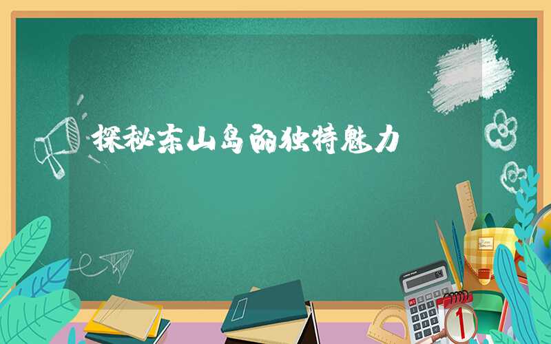探秘东山岛的独特魅力