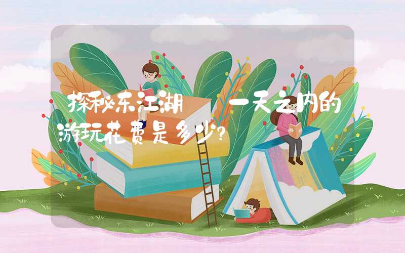 探秘东江湖——一天之内的游玩花费是多少？